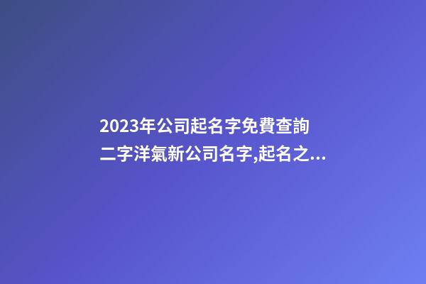 2023年公司起名字免費查詢 二字洋氣新公司名字,起名之家-第1張-公司起名-玄機派